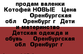 продам валенки Котофей НОВЫЕ › Цена ­ 1 500 - Оренбургская обл., Оренбург г. Дети и материнство » Детская одежда и обувь   . Оренбургская обл.,Оренбург г.